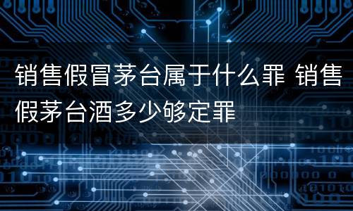 销售假冒茅台属于什么罪 销售假茅台酒多少够定罪
