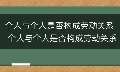 个人与个人是否构成劳动关系 个人与个人是否构成劳动关系的标准