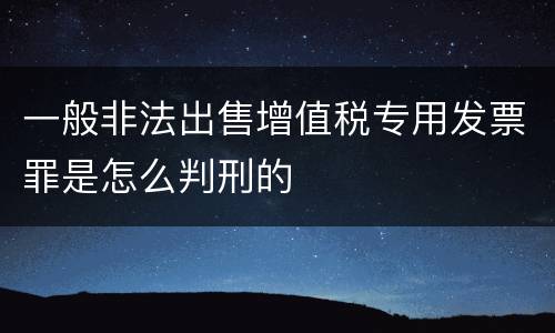 一般非法出售增值税专用发票罪是怎么判刑的