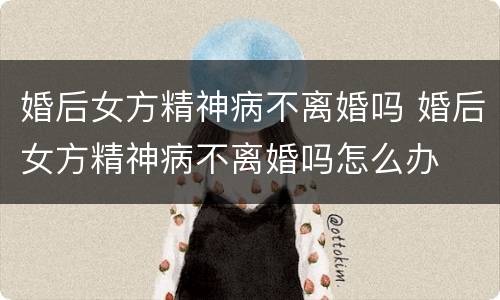 婚后女方精神病不离婚吗 婚后女方精神病不离婚吗怎么办