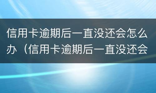 信用卡逾期后一直没还会怎么办（信用卡逾期后一直没还会怎么办呢）