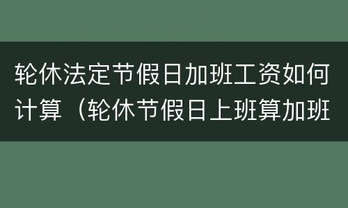 轮休法定节假日加班工资如何计算（轮休节假日上班算加班么）