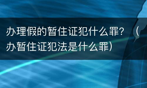 办理假的暂住证犯什么罪？（办暂住证犯法是什么罪）