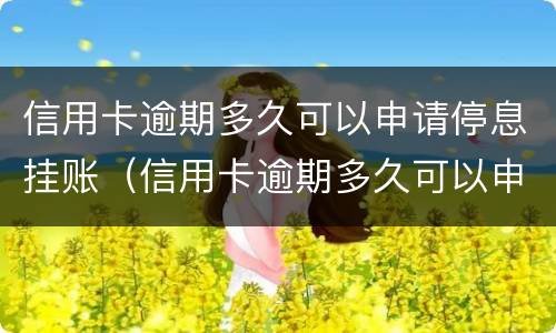 信用卡逾期多久可以申请停息挂账（信用卡逾期多久可以申请停息挂账?可以申请停息几年）