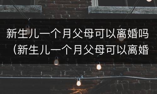 新生儿一个月父母可以离婚吗（新生儿一个月父母可以离婚吗知乎）