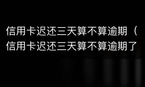 信用卡迟还三天算不算逾期（信用卡迟还三天算不算逾期了）