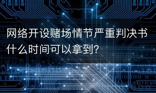 网络开设赌场情节严重判决书什么时间可以拿到？