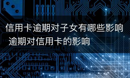 信用卡逾期对子女有哪些影响 逾期对信用卡的影响