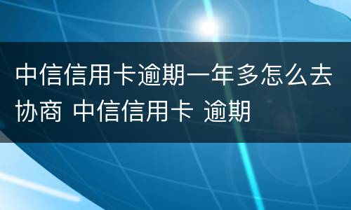 中信信用卡逾期一年多怎么去协商 中信信用卡 逾期