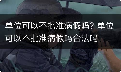 单位可以不批准病假吗? 单位可以不批准病假吗合法吗