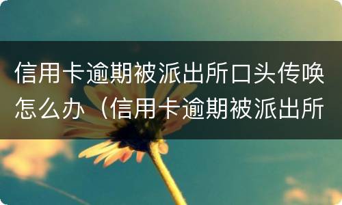 信用卡逾期被派出所口头传唤怎么办（信用卡逾期被派出所口头传唤怎么办呢）