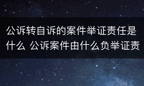 公诉转自诉的案件举证责任是什么 公诉案件由什么负举证责任