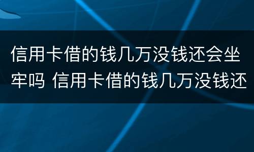 信用卡借的钱几万没钱还会坐牢吗 信用卡借的钱几万没钱还会坐牢吗怎么办