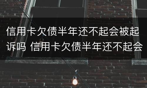 信用卡欠债半年还不起会被起诉吗 信用卡欠债半年还不起会被起诉吗怎么办