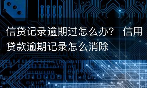信贷记录逾期过怎么办？ 信用贷款逾期记录怎么消除