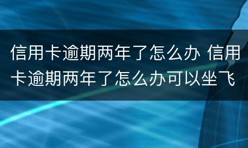 信用卡逾期两年了怎么办 信用卡逾期两年了怎么办可以坐飞机吗