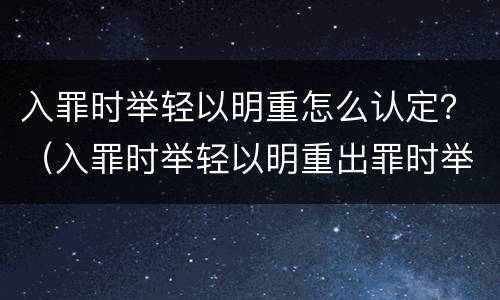 入罪时举轻以明重怎么认定？（入罪时举轻以明重出罪时举重以明轻）