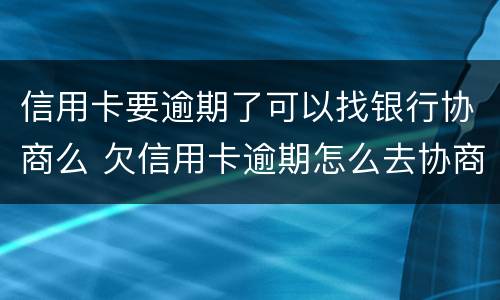信用卡要逾期了可以找银行协商么 欠信用卡逾期怎么去协商
