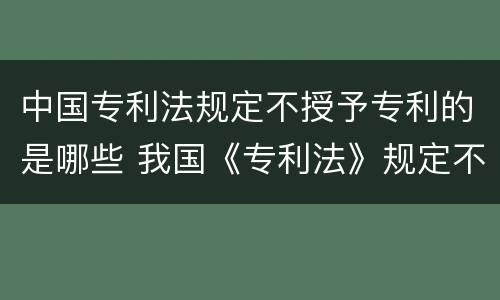 中国专利法规定不授予专利的是哪些 我国《专利法》规定不授予专利的规定