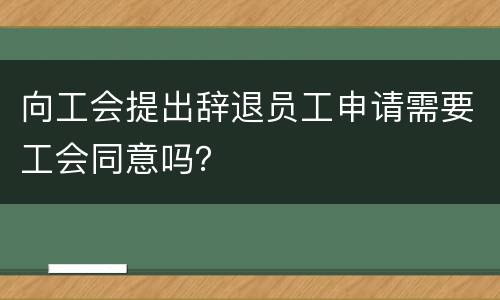 向工会提出辞退员工申请需要工会同意吗？