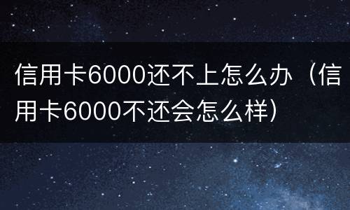 信用卡6000还不上怎么办（信用卡6000不还会怎么样）