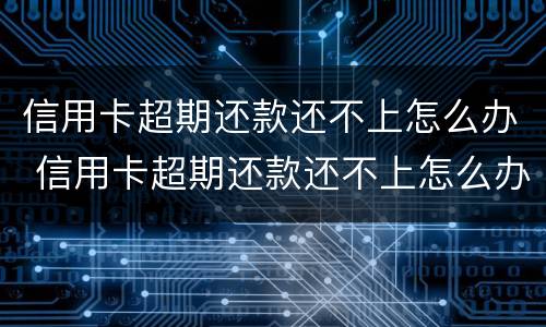 信用卡超期还款还不上怎么办 信用卡超期还款还不上怎么办呢
