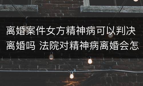 离婚案件女方精神病可以判决离婚吗 法院对精神病离婚会怎么判