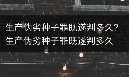 生产伪劣种子罪既遂判多久? 生产伪劣种子罪既遂判多久