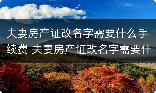 夫妻房产证改名字需要什么手续费 夫妻房产证改名字需要什么手续费用