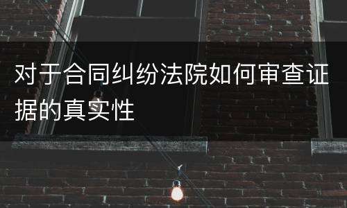 对于合同纠纷法院如何审查证据的真实性