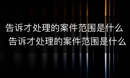 告诉才处理的案件范围是什么 告诉才处理的案件范围是什么