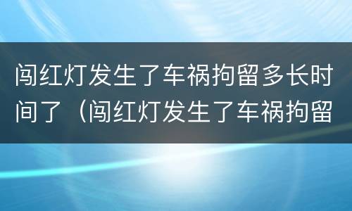 闯红灯发生了车祸拘留多长时间了（闯红灯发生了车祸拘留多长时间了能出来）