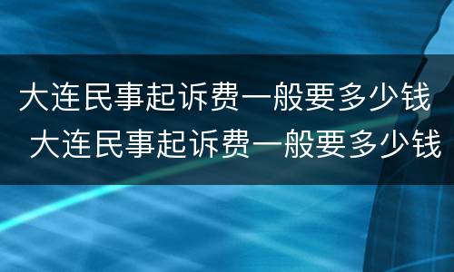 大连民事起诉费一般要多少钱 大连民事起诉费一般要多少钱呢