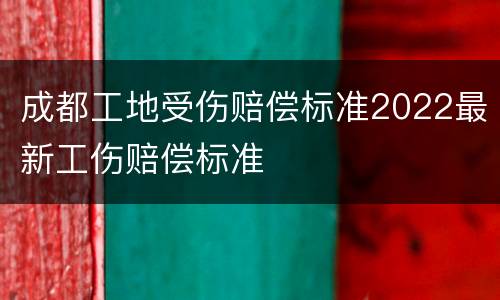 成都工地受伤赔偿标准2022最新工伤赔偿标准