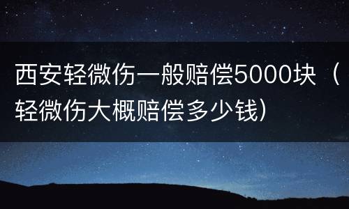 西安轻微伤一般赔偿5000块（轻微伤大概赔偿多少钱）