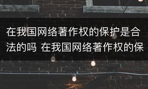 在我国网络著作权的保护是合法的吗 在我国网络著作权的保护是合法的吗为什么