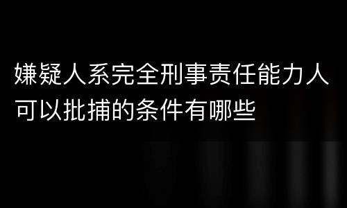 嫌疑人系完全刑事责任能力人可以批捕的条件有哪些