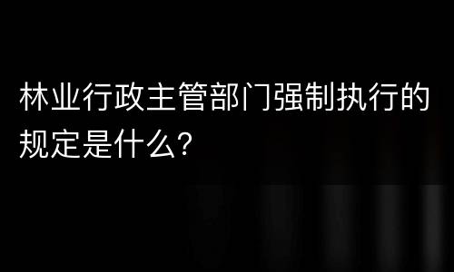 林业行政主管部门强制执行的规定是什么？