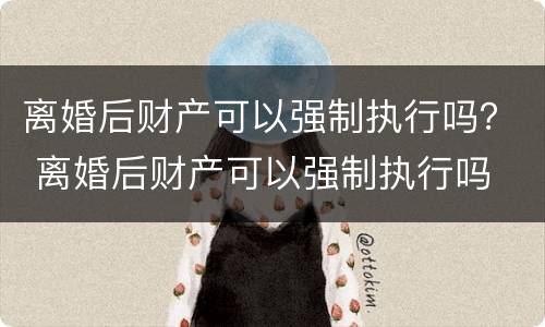 离婚后财产可以强制执行吗？ 离婚后财产可以强制执行吗