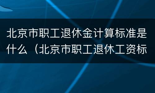 北京市职工退休金计算标准是什么（北京市职工退休工资标准）