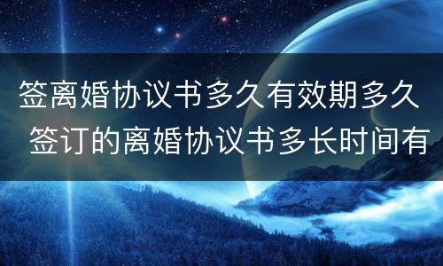 签离婚协议书多久有效期多久 签订的离婚协议书多长时间有效