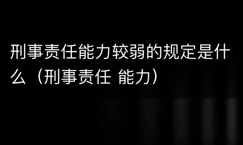 刑事责任能力较弱的规定是什么（刑事责任 能力）
