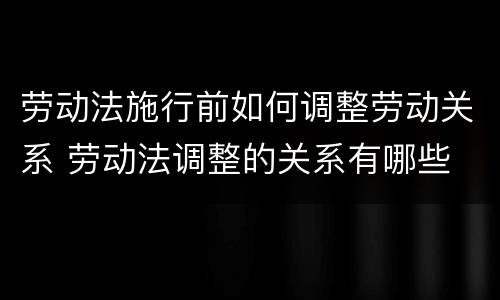 劳动法施行前如何调整劳动关系 劳动法调整的关系有哪些
