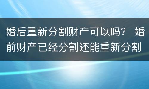 婚后重新分割财产可以吗？ 婚前财产已经分割还能重新分割吗?