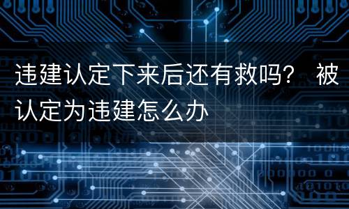 违建认定下来后还有救吗？ 被认定为违建怎么办