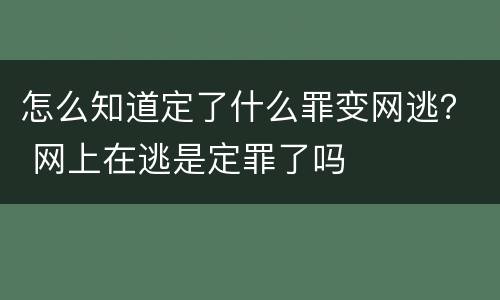 怎么知道定了什么罪变网逃？ 网上在逃是定罪了吗