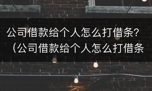 公司借款给个人怎么打借条？（公司借款给个人怎么打借条模板）