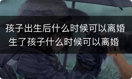 孩子出生后什么时候可以离婚 生了孩子什么时候可以离婚