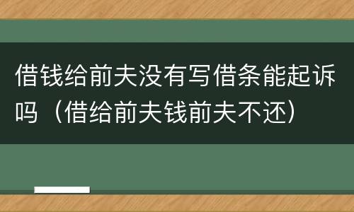 借钱给前夫没有写借条能起诉吗（借给前夫钱前夫不还）