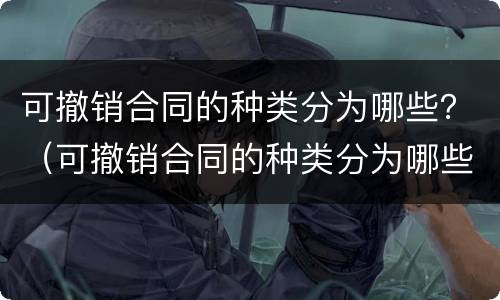 可撤销合同的种类分为哪些？（可撤销合同的种类分为哪些类别）